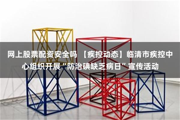 网上股票配资安全吗 【疾控动态】临清市疾控中心组织开展“防治碘缺乏病日”宣传活动