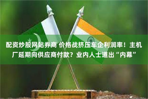 配资炒股网站券商 价格战挤压车企利润率！主机厂延期向供应商付款？业内人士道出“内幕”