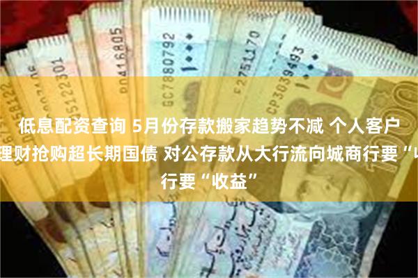 低息配资查询 5月份存款搬家趋势不减 个人客户热衷理财抢购超长期国债 对公存款从大行流向城商行要“收益”