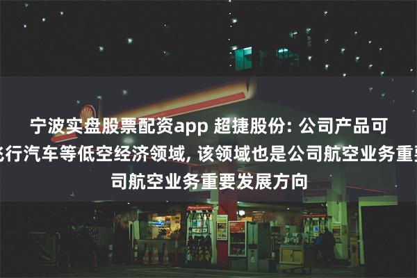 宁波实盘股票配资app 超捷股份: 公司产品可以应用到飞行汽车等低空经济领域, 该领域也是公司航空业务重要发展方向