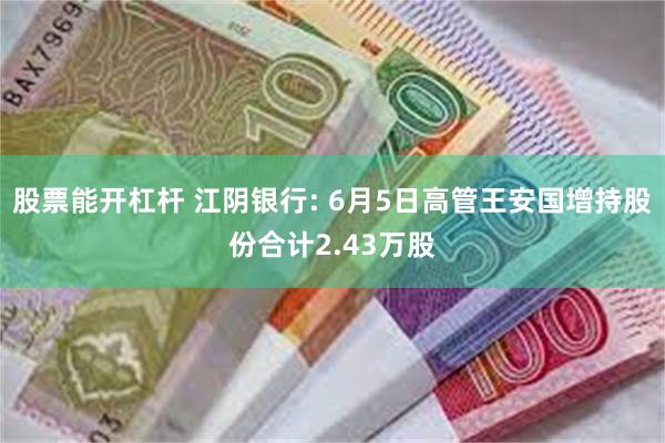 股票能开杠杆 江阴银行: 6月5日高管王安国增持股份合计2.43万股