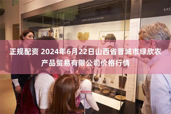 正规配资 2024年6月22日山西省晋城市绿欣农产品贸易有限公司价格行情