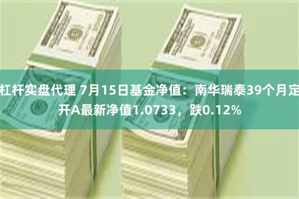 杠杆实盘代理 7月15日基金净值：南华瑞泰39个月定开A最新净值1.0733，跌0.12%