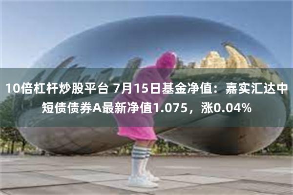 10倍杠杆炒股平台 7月15日基金净值：嘉实汇达中短债债券A最新净值1.075，涨0.04%