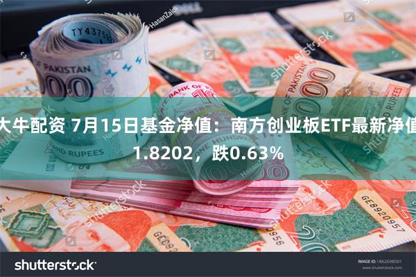 大牛配资 7月15日基金净值：南方创业板ETF最新净值1.8202，跌0.63%