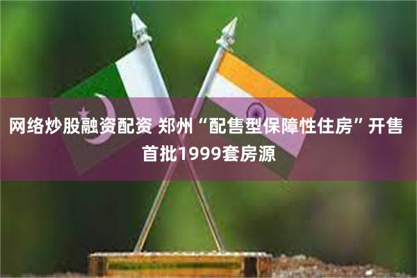 网络炒股融资配资 郑州“配售型保障性住房”开售 首批1999套房源