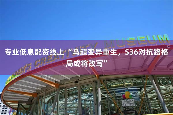 专业低息配资线上 “马超变异重生，S36对抗路格局或将改写”