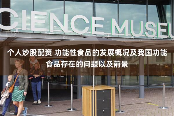 个人炒股配资 功能性食品的发展概况及我国功能食品存在的问题以及前景