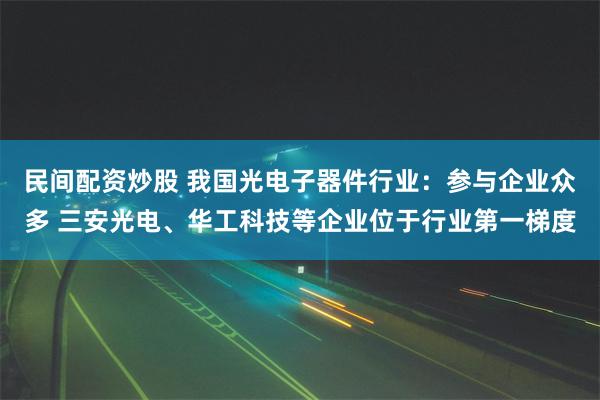 民间配资炒股 我国光电子器件行业：参与企业众多 三安光电、华工科技等企业位于行业第一梯度