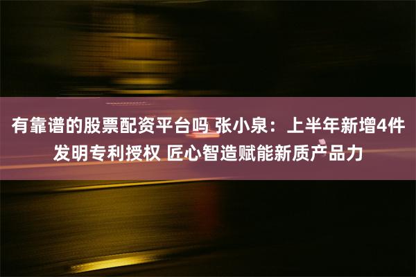 有靠谱的股票配资平台吗 张小泉：上半年新增4件发明专利授权 匠心智造赋能新质产品力