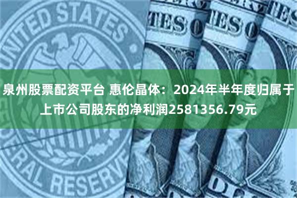 泉州股票配资平台 惠伦晶体：2024年半年度归属于上市公司股东的净利润2581356.79元