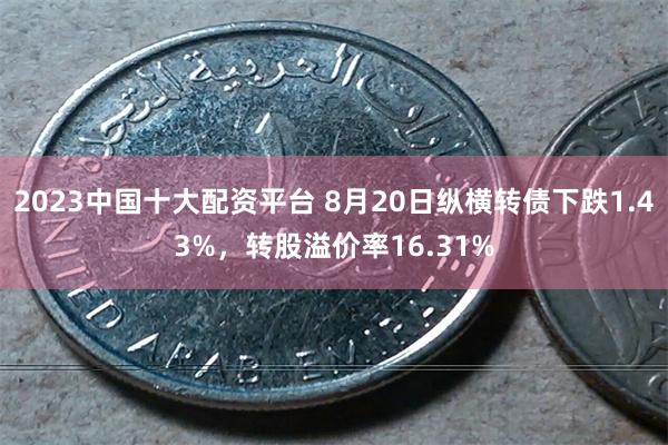 2023中国十大配资平台 8月20日纵横转债下跌1.43%，转股溢价率16.31%