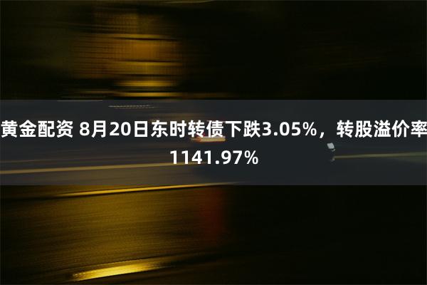 黄金配资 8月20日东时转债下跌3.05%，转股溢价率1141.97%