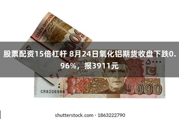 股票配资15倍杠杆 8月24日氧化铝期货收盘下跌0.96%，报3911元