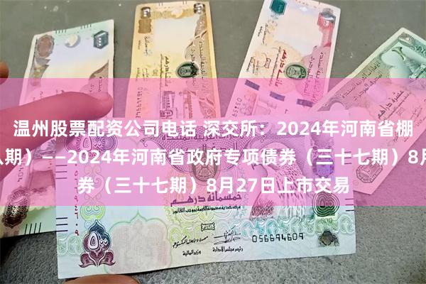 温州股票配资公司电话 深交所：2024年河南省棚改专项债券（八期）——2024年河南省政府专项债券（三十七期）8月27日上市交易