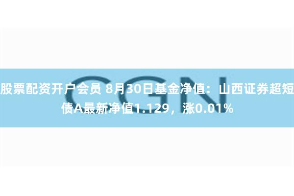 股票配资开户会员 8月30日基金净值：山西证券超短债A最新净值1.129，涨0.01%